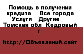 Помощь в получении кредита  - Все города Услуги » Другие   . Томская обл.,Кедровый г.